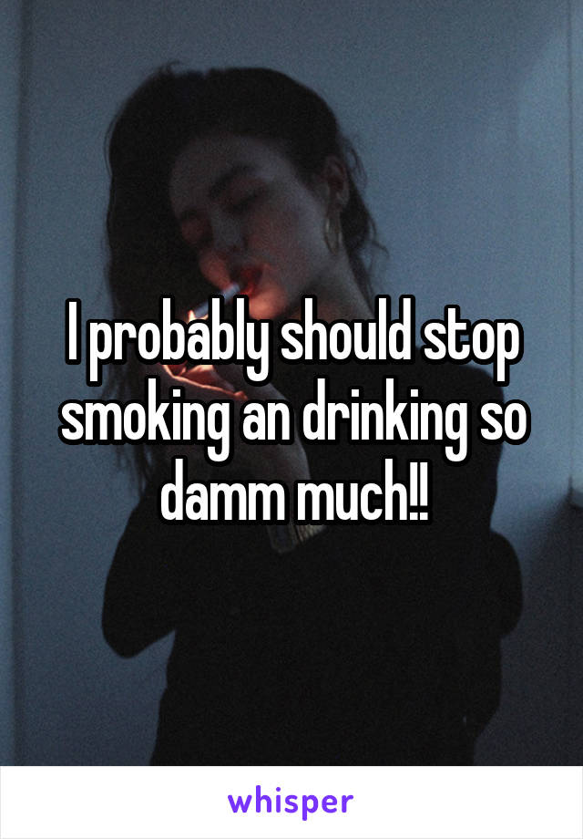 I probably should stop smoking an drinking so damm much!!