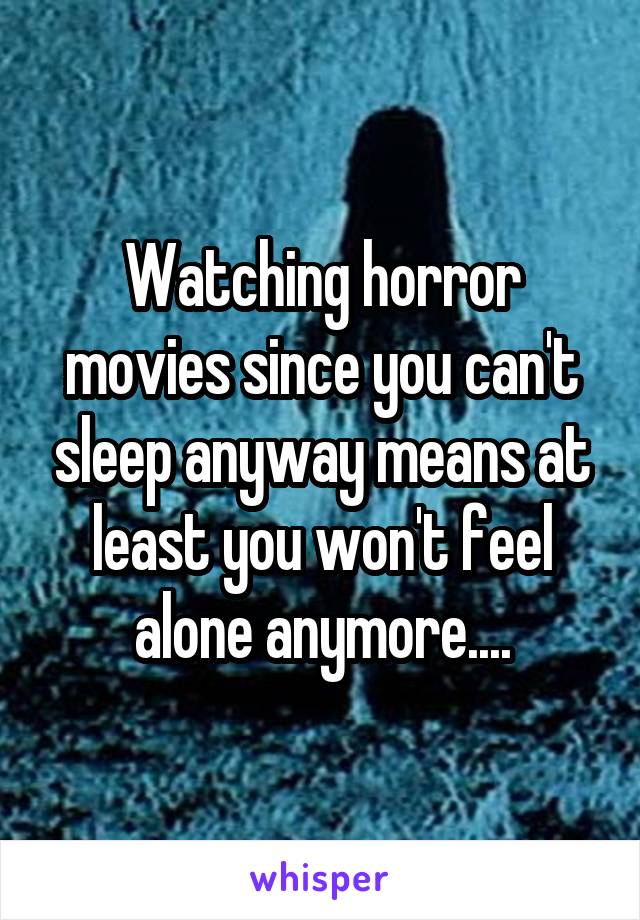 Watching horror movies since you can't sleep anyway means at least you won't feel alone anymore....