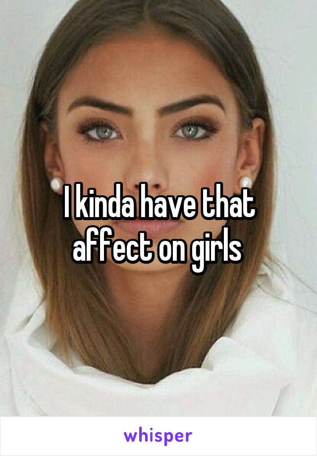 I kinda have that affect on girls 