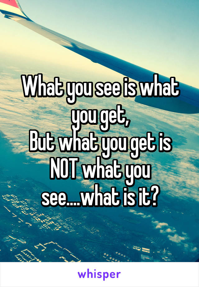 What you see is what you get,
But what you get is NOT what you see....what is it?