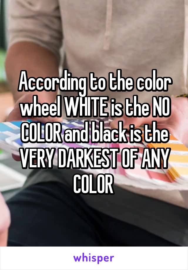 According to the color wheel WHITE is the NO COLOR and black is the VERY DARKEST OF ANY COLOR 