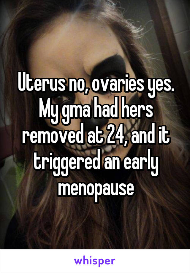 Uterus no, ovaries yes. My gma had hers removed at 24, and it triggered an early menopause