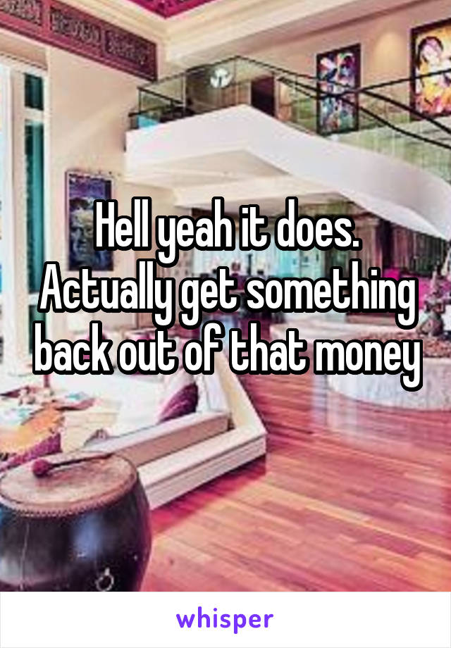 Hell yeah it does. Actually get something back out of that money 