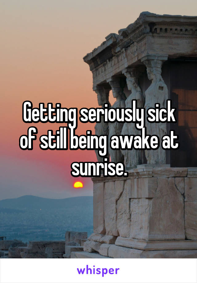 Getting seriously sick of still being awake at sunrise.