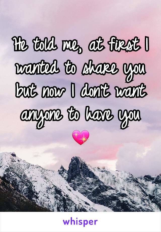 He told me, at first I wanted to share you but now I don't want anyone to have you 💖