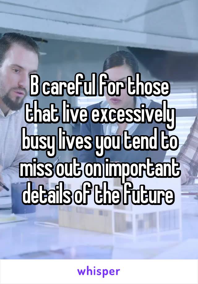 B careful for those that live excessively busy lives you tend to miss out on important details of the future 