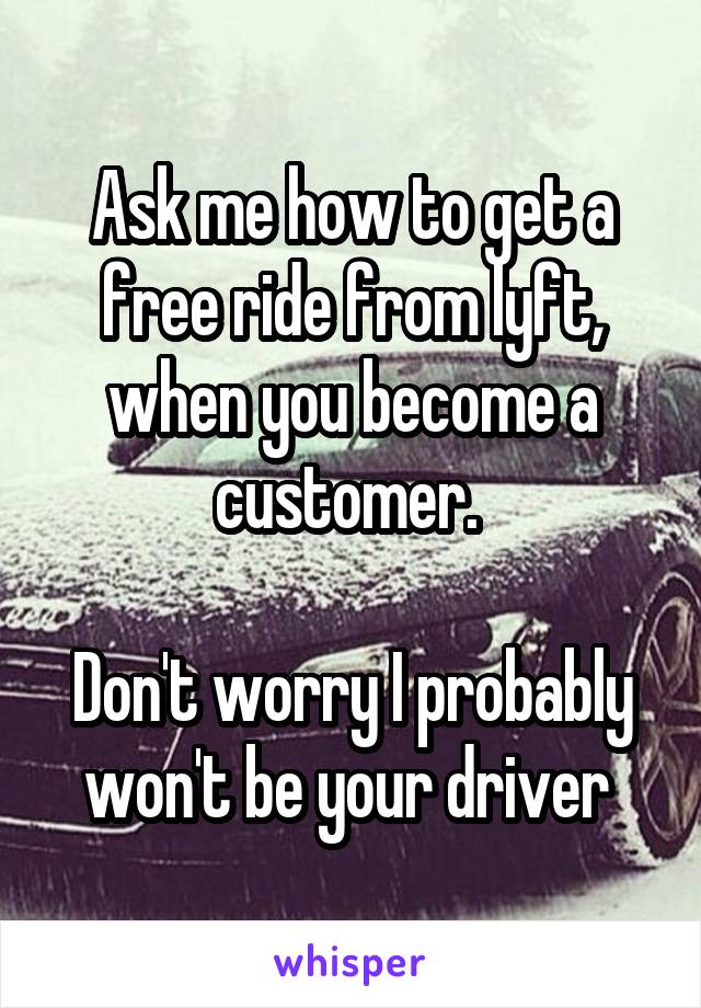 Ask me how to get a free ride from lyft, when you become a customer. 

Don't worry I probably won't be your driver 