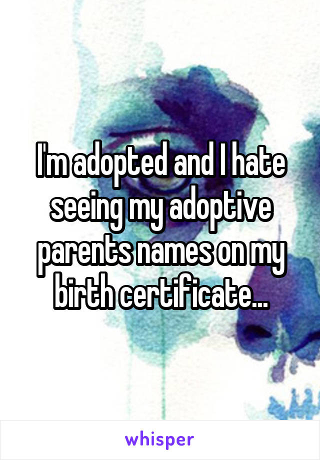 I'm adopted and I hate seeing my adoptive parents names on my birth certificate...
