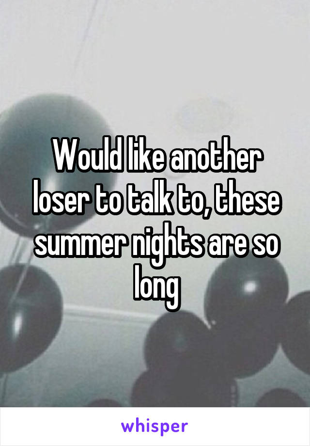 Would like another loser to talk to, these summer nights are so long