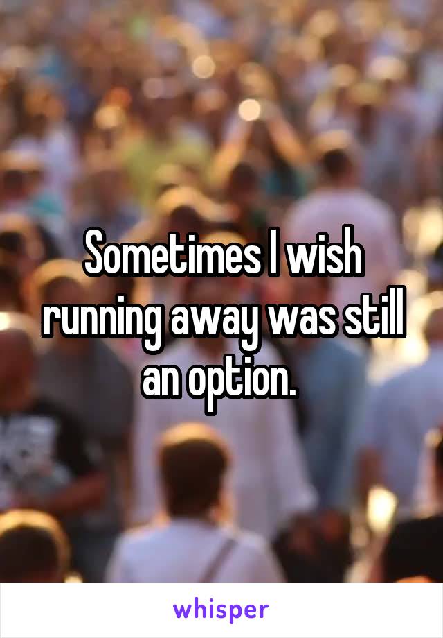 Sometimes I wish running away was still an option. 