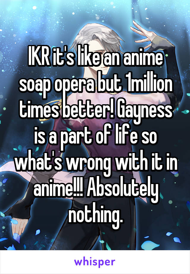 IKR it's like an anime soap opera but 1million times better! Gayness is a part of life so what's wrong with it in anime!!! Absolutely nothing.