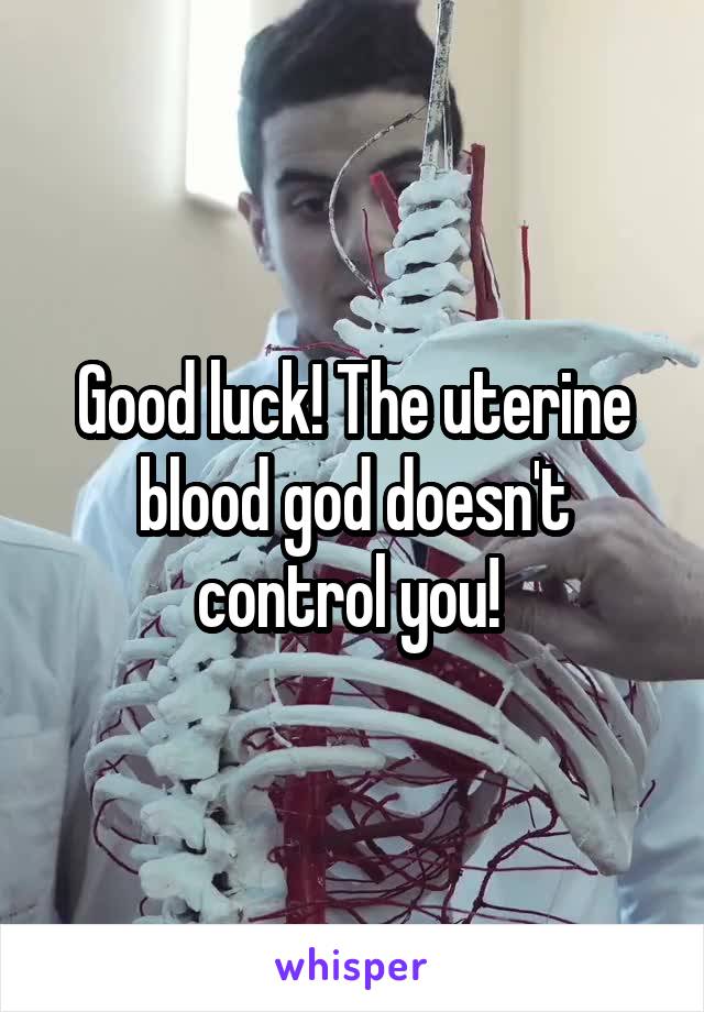 Good luck! The uterine blood god doesn't control you! 