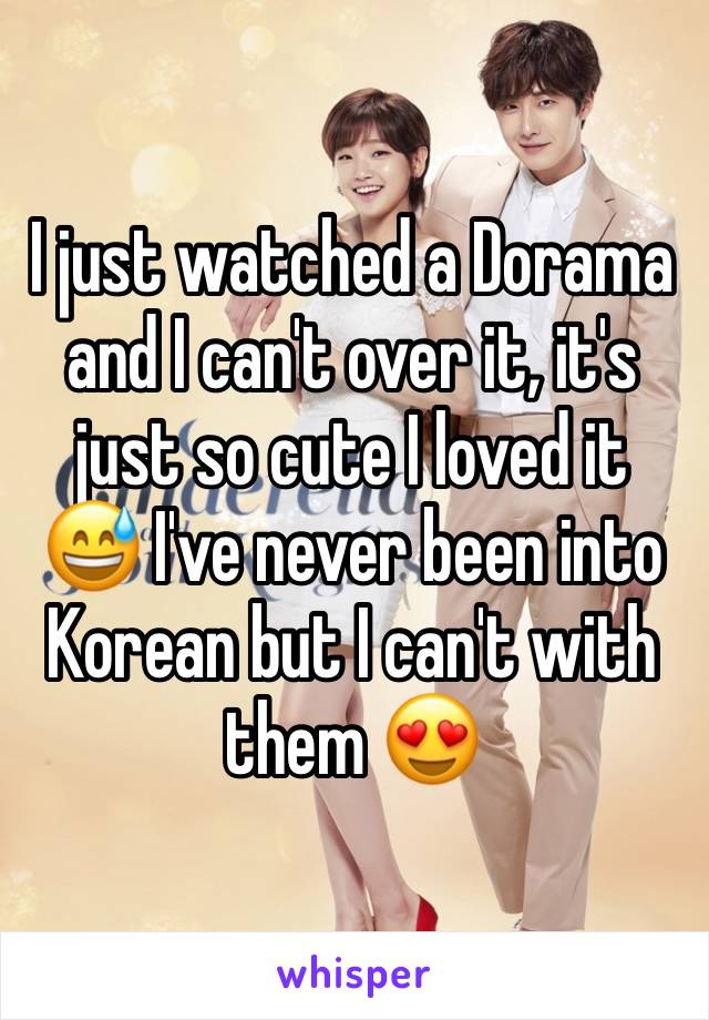 I just watched a Dorama and I can't over it, it's just so cute I loved it 😅 I've never been into Korean but I can't with them 😍