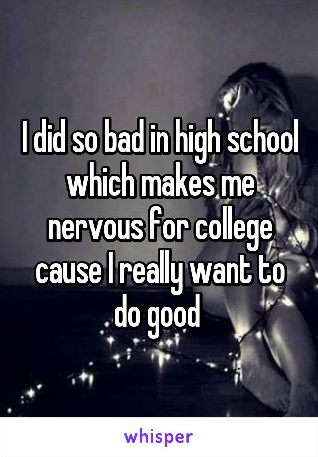 I did so bad in high school which makes me nervous for college cause I really want to do good 