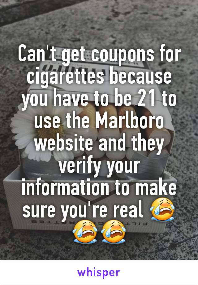 Can't get coupons for cigarettes because you have to be 21 to use the Marlboro website and they verify your information to make sure you're real 😭😭😭