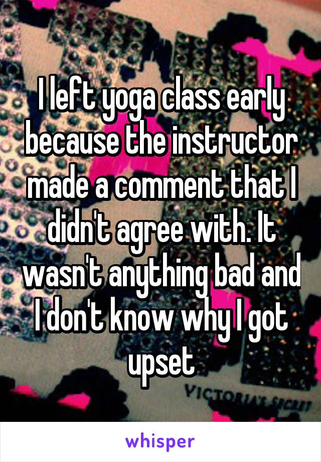 I left yoga class early because the instructor made a comment that I didn't agree with. It wasn't anything bad and I don't know why I got upset