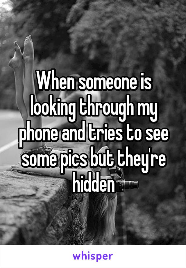 When someone is looking through my phone and tries to see some pics but they're hidden