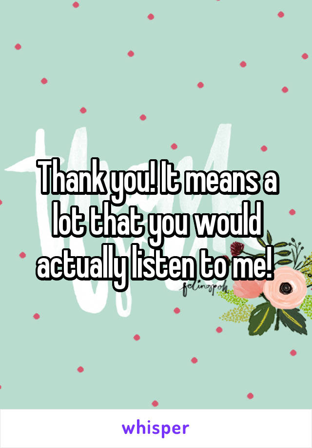 Thank you! It means a lot that you would actually listen to me! 