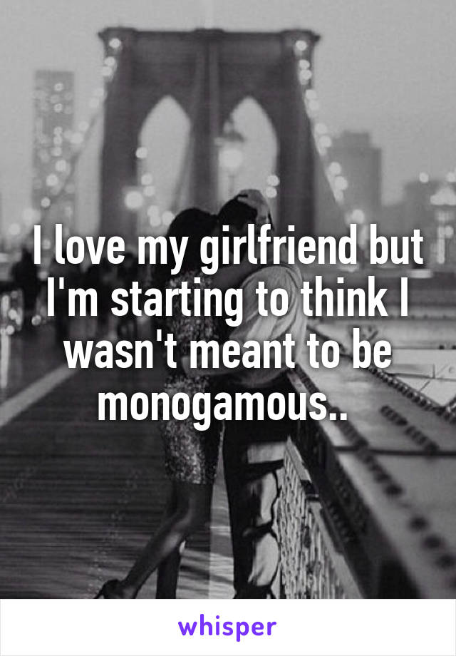 I love my girlfriend but I'm starting to think I wasn't meant to be monogamous.. 