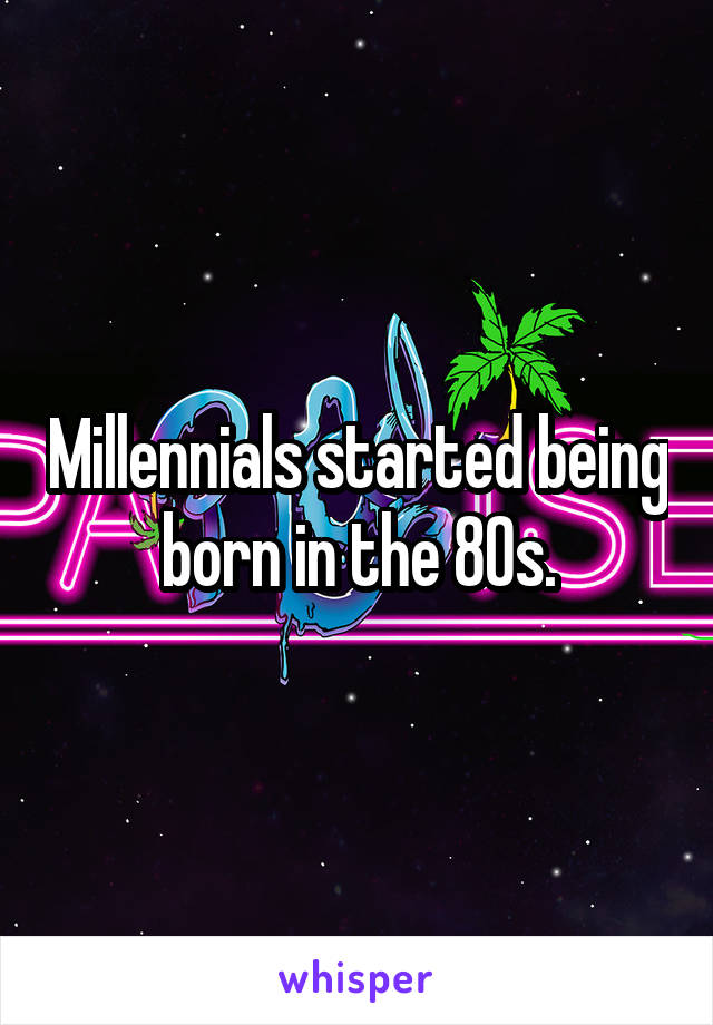 Millennials started being born in the 80s.