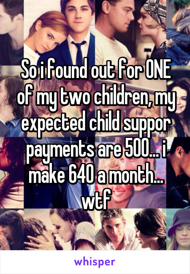 So i found out for ONE of my two children, my expected child suppor payments are 500... i make 640 a month... wtf