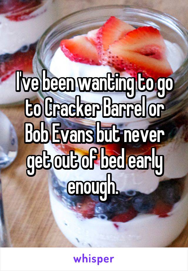 I've been wanting to go to Cracker Barrel or Bob Evans but never get out of bed early enough. 