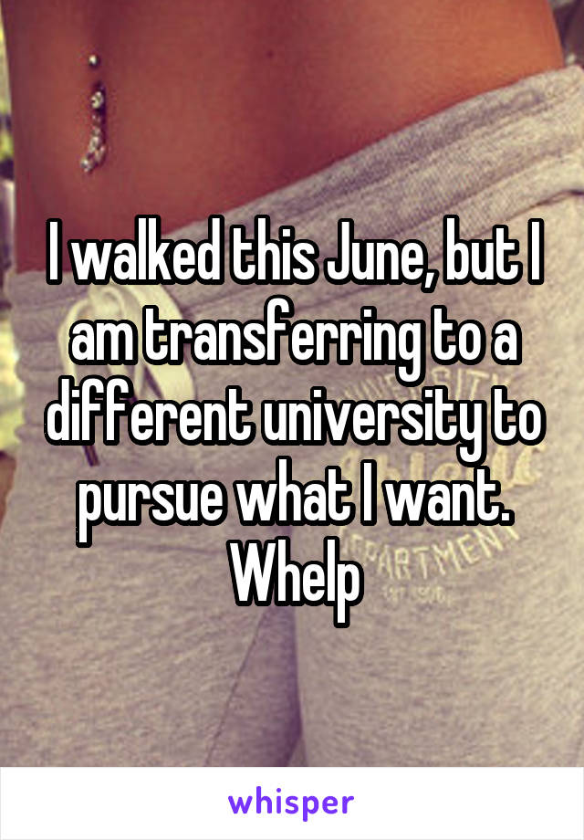 I walked this June, but I am transferring to a different university to pursue what I want. Whelp