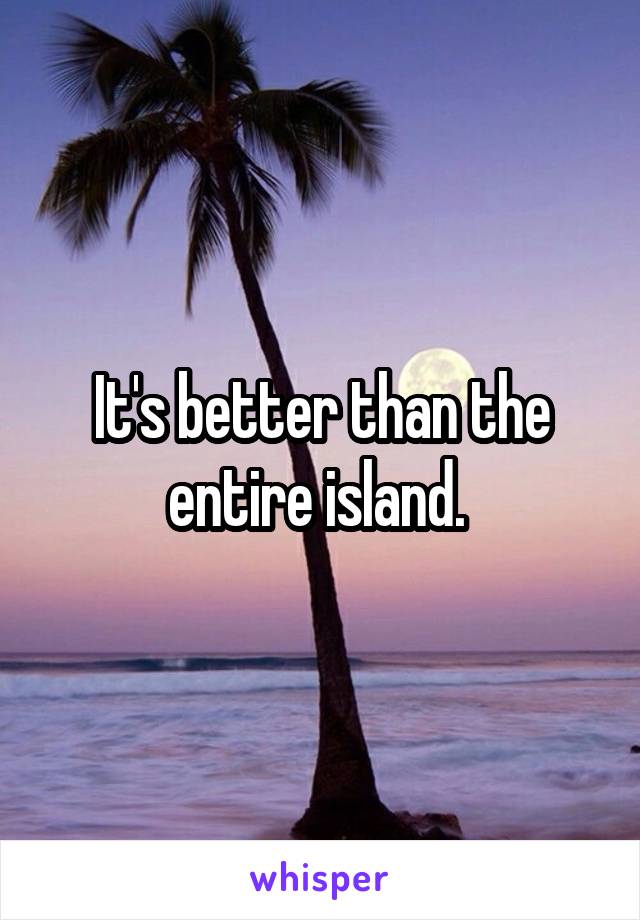 It's better than the entire island. 