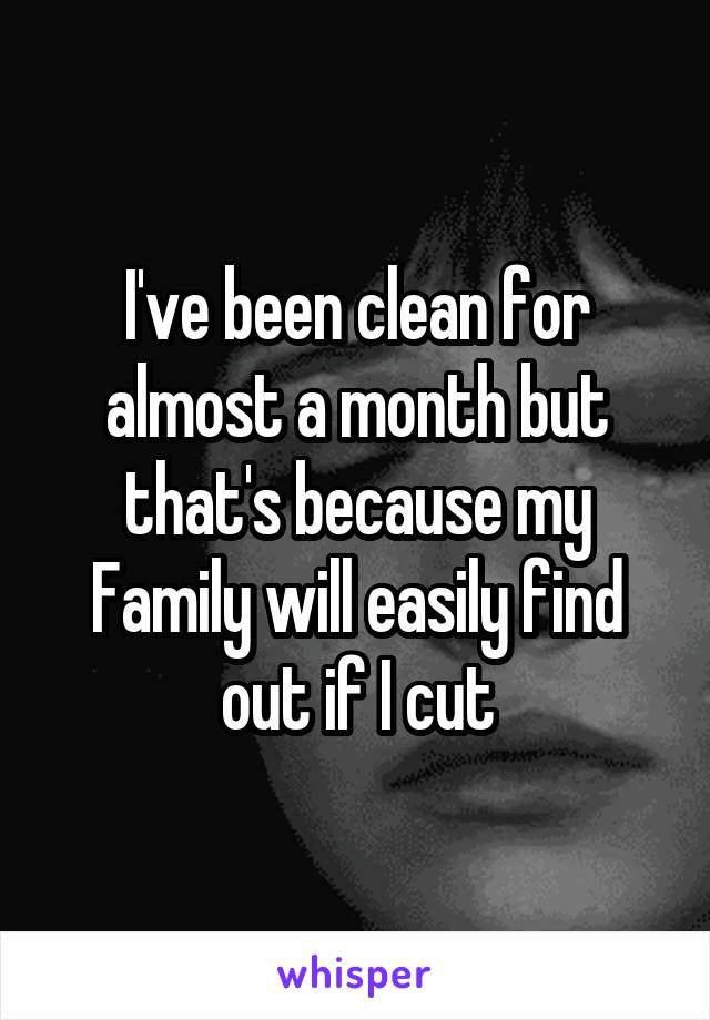 I've been clean for almost a month but that's because my
Family will easily find out if I cut