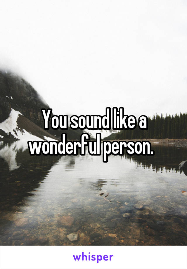 You sound like a wonderful person.  