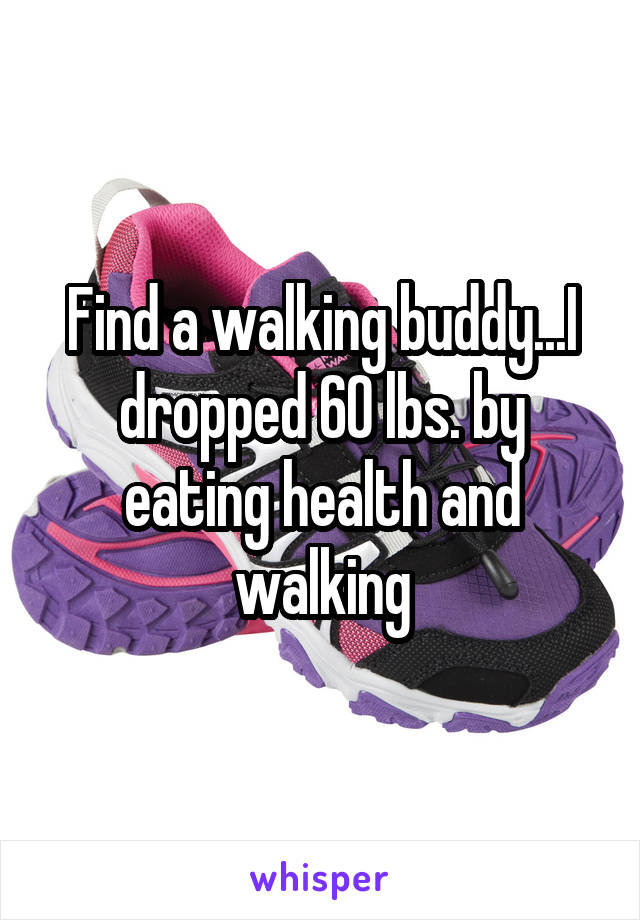 Find a walking buddy...I dropped 60 lbs. by eating health and walking