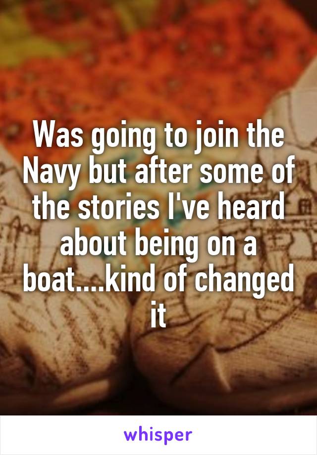 Was going to join the Navy but after some of the stories I've heard about being on a boat....kind of changed it