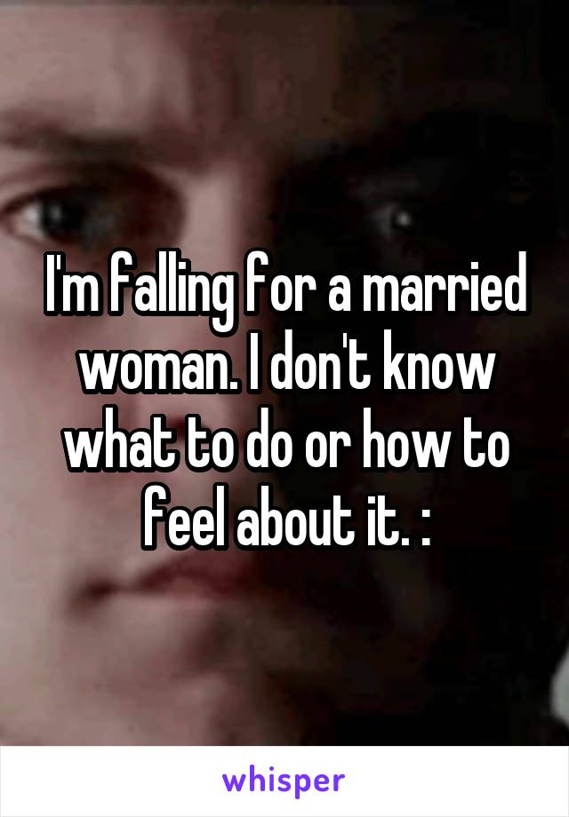 I'm falling for a married woman. I don't know what to do or how to feel about it. :\