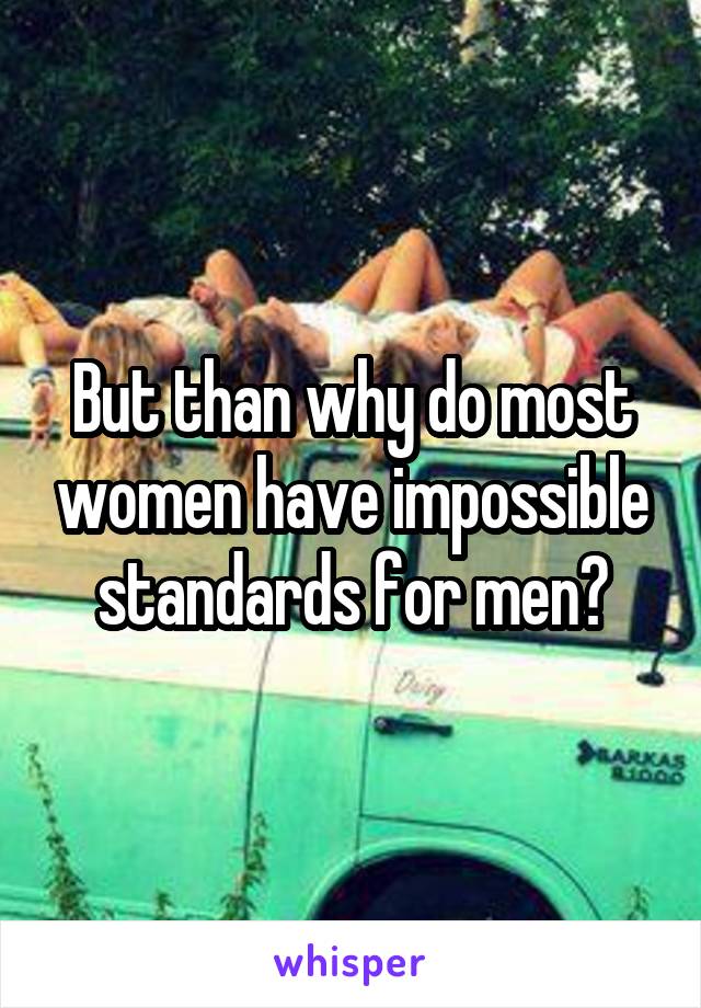 But than why do most women have impossible standards for men?