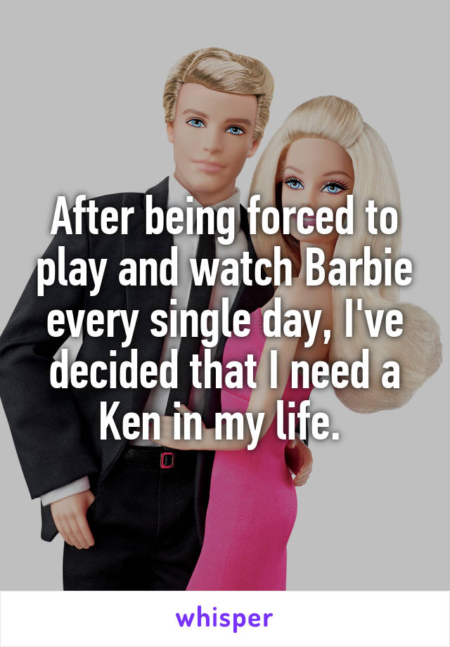 After being forced to play and watch Barbie every single day, I've decided that I need a Ken in my life. 