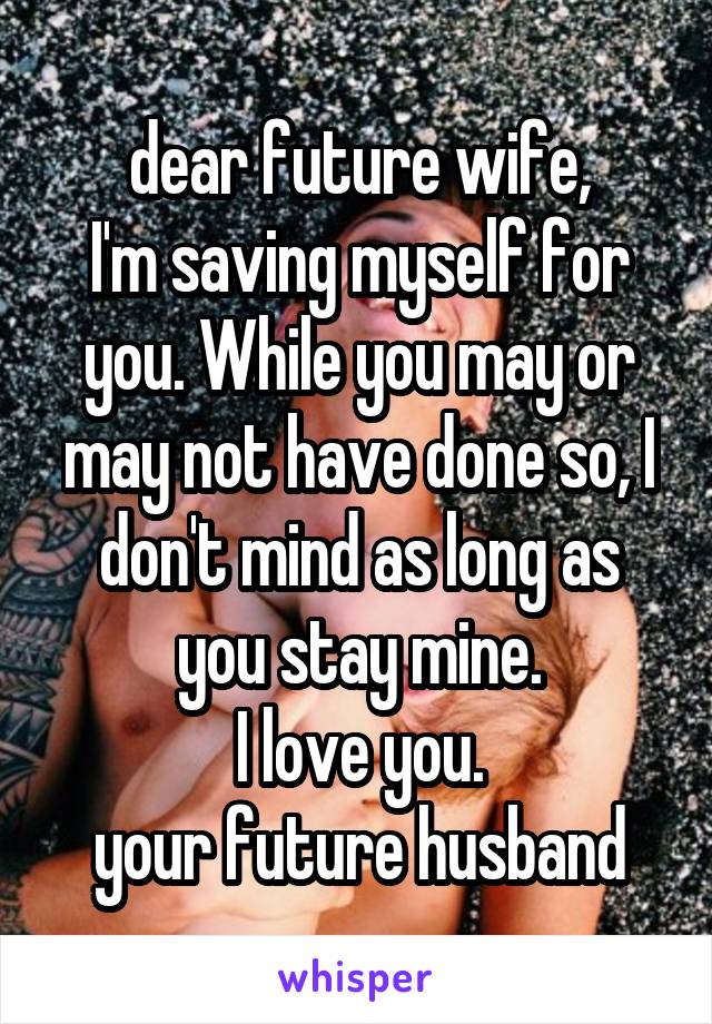 dear future wife,
I'm saving myself for you. While you may or may not have done so, I don't mind as long as you stay mine.
I love you.
your future husband