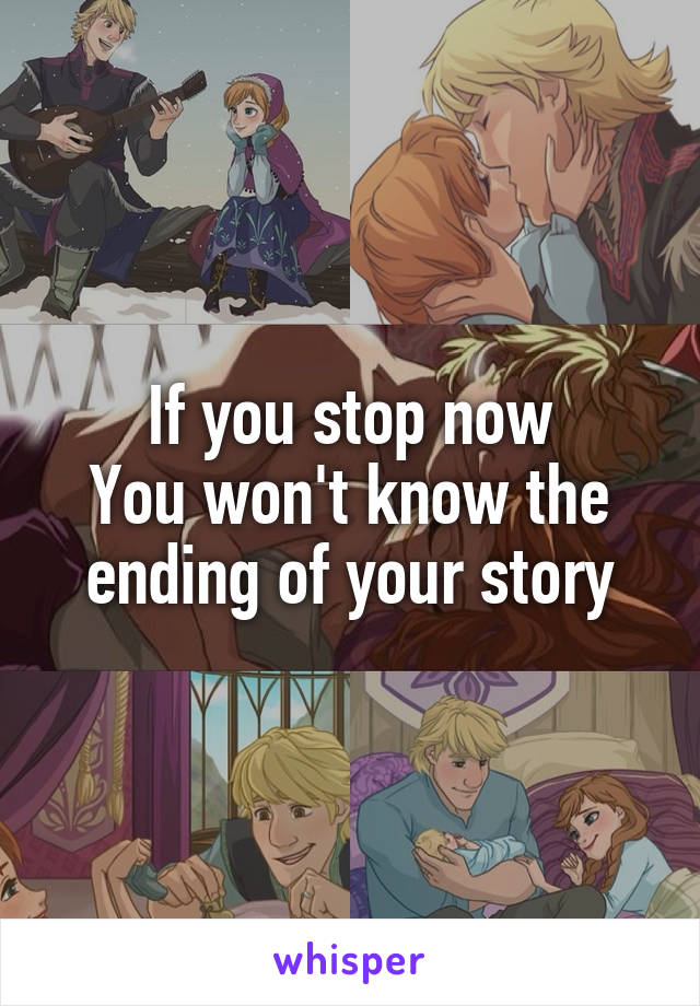 If you stop now
You won't know the ending of your story