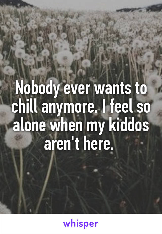 Nobody ever wants to chill anymore. I feel so alone when my kiddos aren't here. 