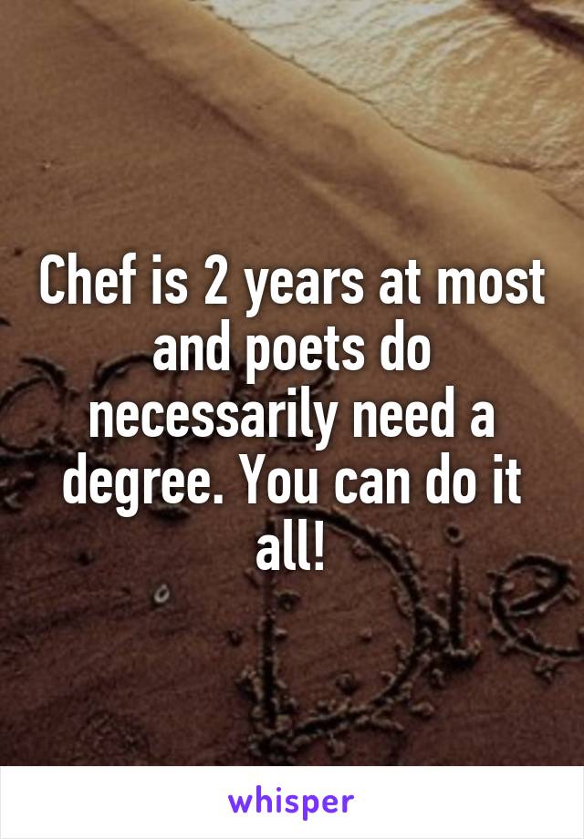 Chef is 2 years at most and poets do necessarily need a degree. You can do it all!