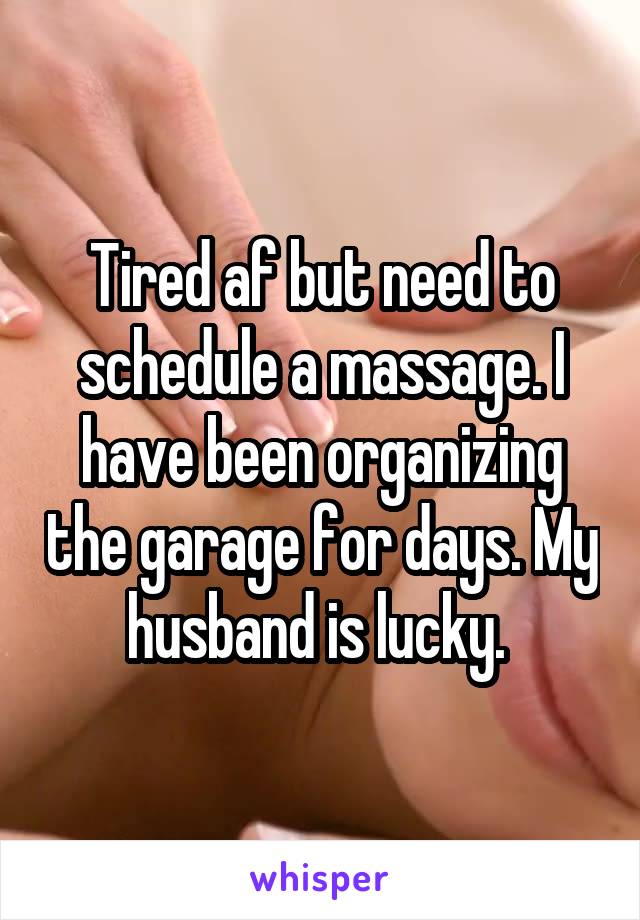 Tired af but need to schedule a massage. I have been organizing the garage for days. My husband is lucky. 