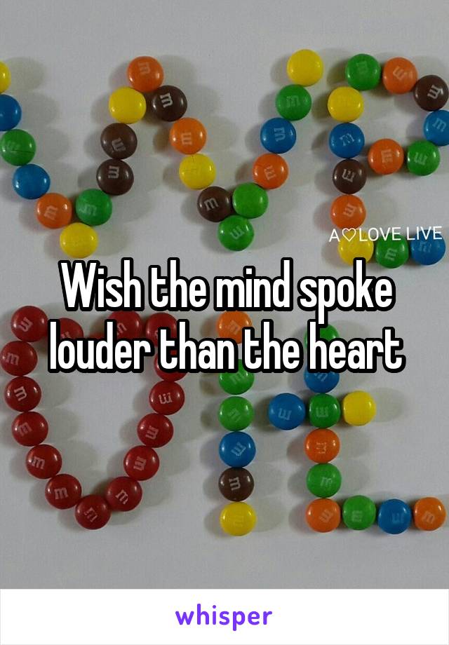 Wish the mind spoke louder than the heart