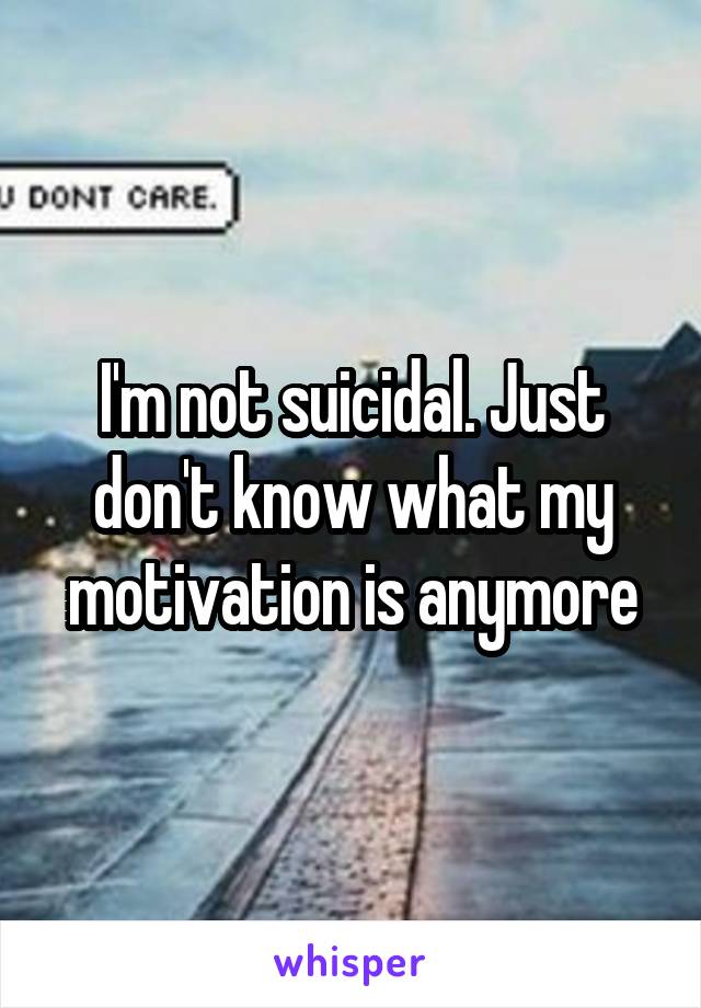 I'm not suicidal. Just don't know what my motivation is anymore