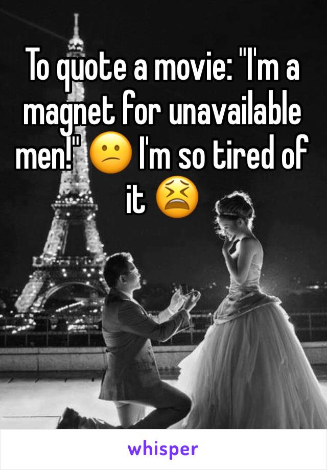 To quote a movie: "I'm a magnet for unavailable men!" 😕 I'm so tired of it 😫