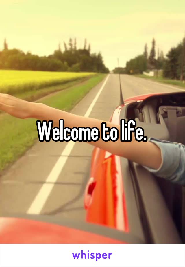 Welcome to life. 