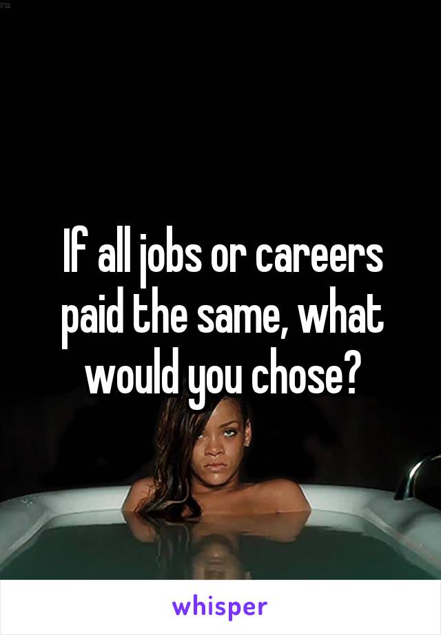 If all jobs or careers paid the same, what would you chose?