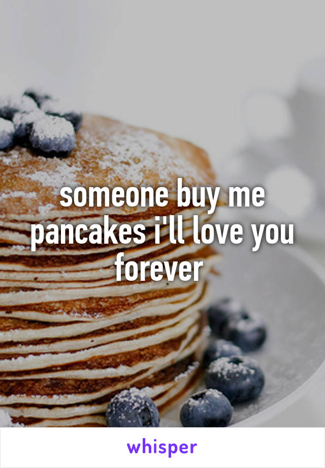 someone buy me pancakes i'll love you forever 