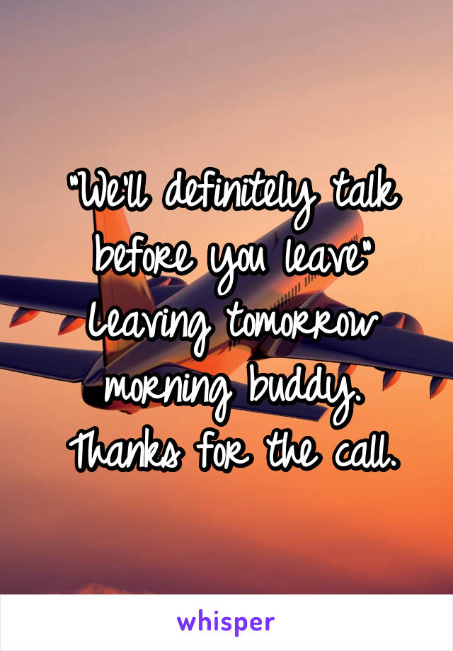 "We'll definitely talk before you leave"
Leaving tomorrow morning buddy.
Thanks for the call.