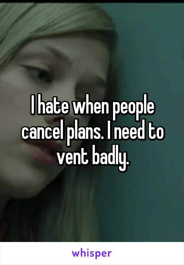 I hate when people cancel plans. I need to vent badly.