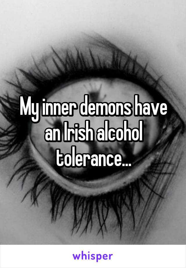 My inner demons have an Irish alcohol tolerance...