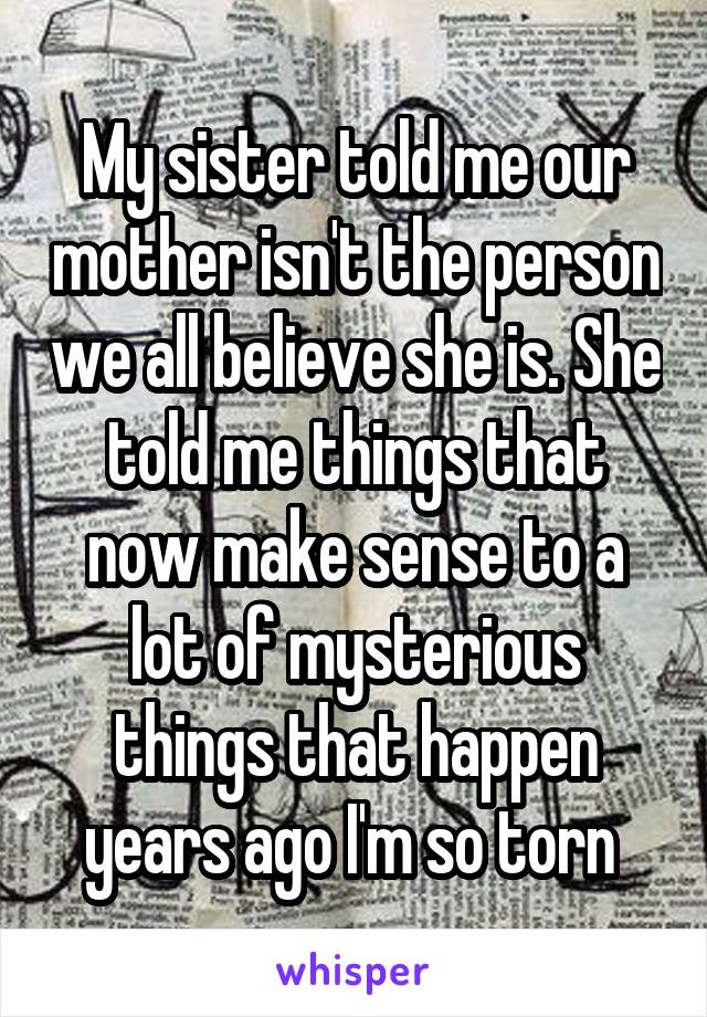 My sister told me our mother isn't the person we all believe she is. She told me things that now make sense to a lot of mysterious things that happen years ago I'm so torn 